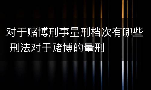 对于赌博刑事量刑档次有哪些 刑法对于赌博的量刑