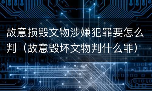 故意损毁文物涉嫌犯罪要怎么判（故意毁坏文物判什么罪）