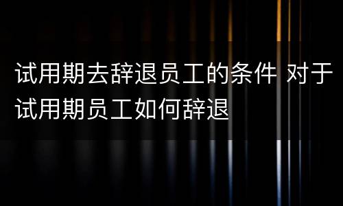 试用期去辞退员工的条件 对于试用期员工如何辞退