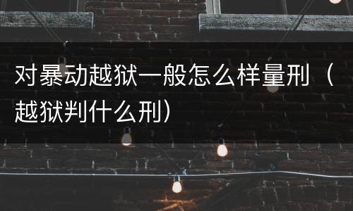 对暴动越狱一般怎么样量刑（越狱判什么刑）