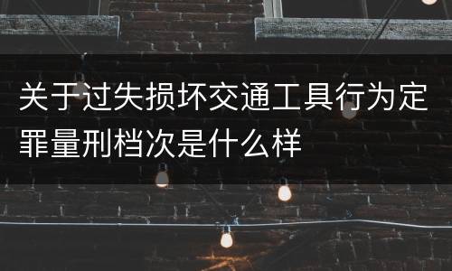 关于过失损坏交通工具行为定罪量刑档次是什么样