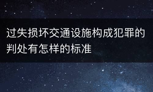 过失损坏交通设施构成犯罪的判处有怎样的标准