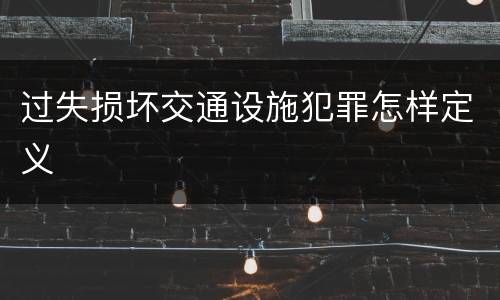 过失损坏交通设施犯罪怎样定义