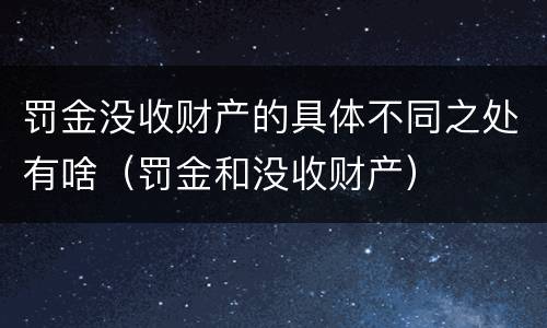 罚金没收财产的具体不同之处有啥（罚金和没收财产）