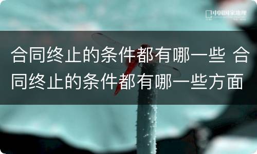 合同终止的条件都有哪一些 合同终止的条件都有哪一些方面