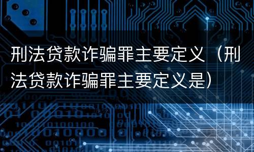 刑法贷款诈骗罪主要定义（刑法贷款诈骗罪主要定义是）