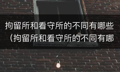拘留所和看守所的不同有哪些（拘留所和看守所的不同有哪些地方）
