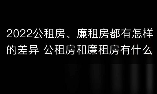 2022公租房、廉租房都有怎样的差异 公租房和廉租房有什么区别?2019年的