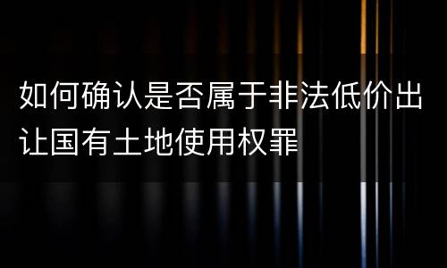 如何确认是否属于非法低价出让国有土地使用权罪
