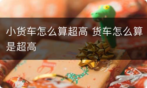 小货车怎么算超高 货车怎么算是超高