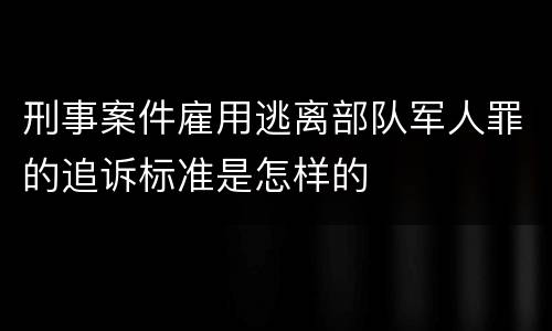 刑事案件雇用逃离部队军人罪的追诉标准是怎样的
