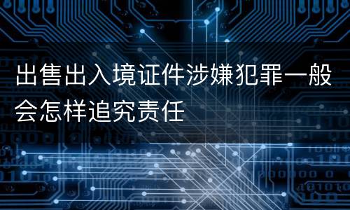 出售出入境证件涉嫌犯罪一般会怎样追究责任