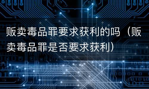贩卖毒品罪要求获利的吗（贩卖毒品罪是否要求获利）