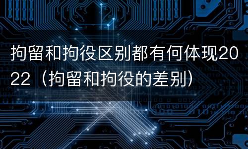 拘留和拘役区别都有何体现2022（拘留和拘役的差别）