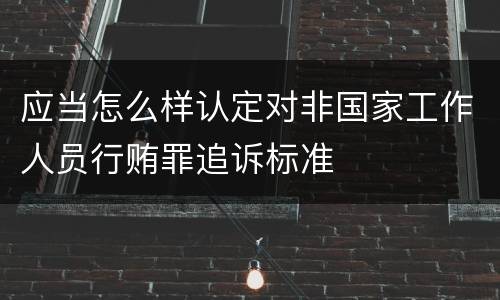 应当怎么样认定对非国家工作人员行贿罪追诉标准