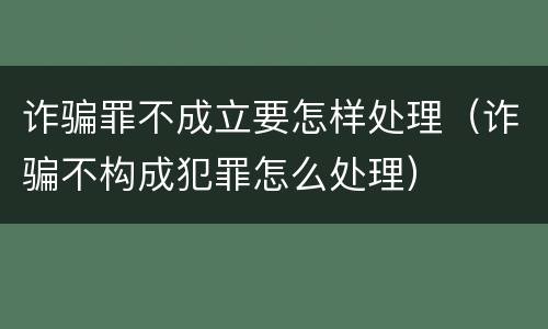 诈骗罪不成立要怎样处理（诈骗不构成犯罪怎么处理）