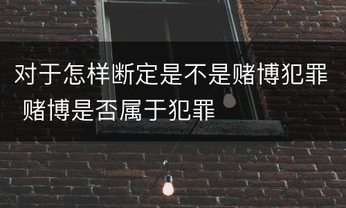 对于怎样断定是不是赌博犯罪 赌博是否属于犯罪