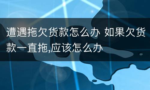遭遇拖欠货款怎么办 如果欠货款一直拖,应该怎么办