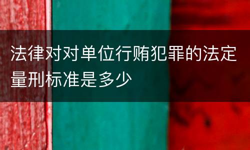 法律对对单位行贿犯罪的法定量刑标准是多少