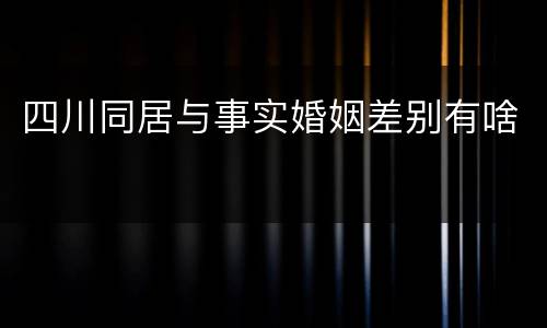 四川同居与事实婚姻差别有啥