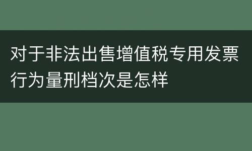 对于非法出售增值税专用发票行为量刑档次是怎样