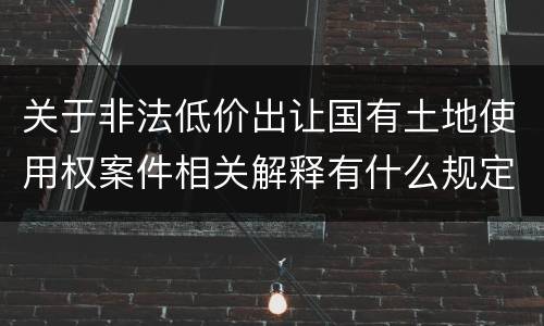 关于非法低价出让国有土地使用权案件相关解释有什么规定