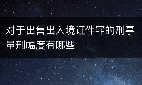 对于出售出入境证件罪的刑事量刑幅度有哪些