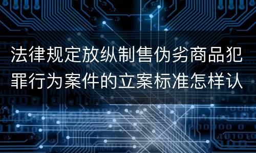 法律规定放纵制售伪劣商品犯罪行为案件的立案标准怎样认定