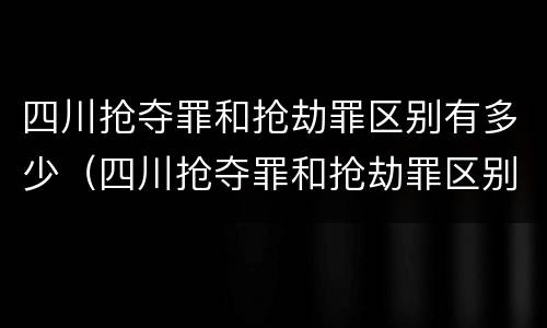 四川抢夺罪和抢劫罪区别有多少（四川抢夺罪和抢劫罪区别有多少条）