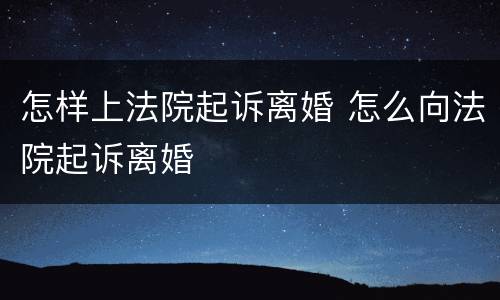 怎样上法院起诉离婚 怎么向法院起诉离婚