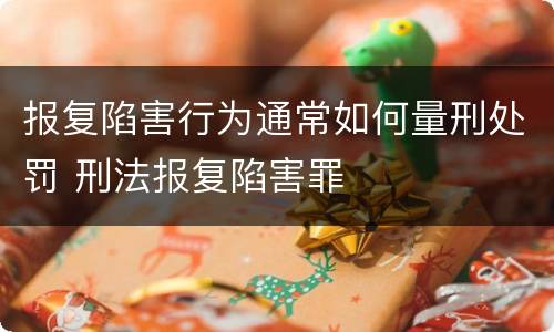 报复陷害行为通常如何量刑处罚 刑法报复陷害罪