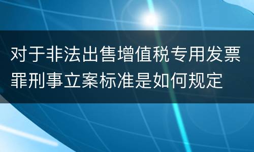 对于非法出售增值税专用发票罪刑事立案标准是如何规定