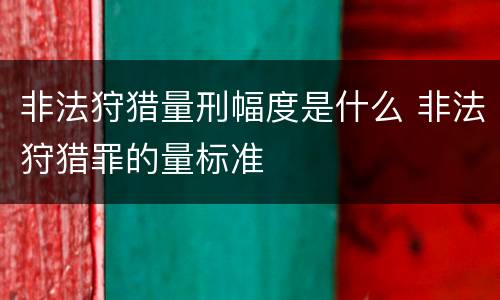 非法狩猎量刑幅度是什么 非法狩猎罪的量标准