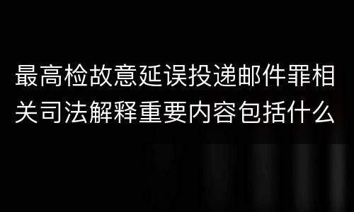 最高检故意延误投递邮件罪相关司法解释重要内容包括什么