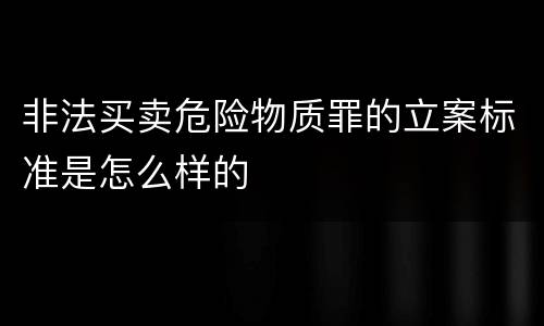 非法买卖危险物质罪的立案标准是怎么样的