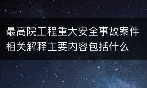 最高院工程重大安全事故案件相关解释主要内容包括什么