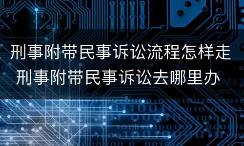 刑事附带民事诉讼流程怎样走 刑事附带民事诉讼去哪里办