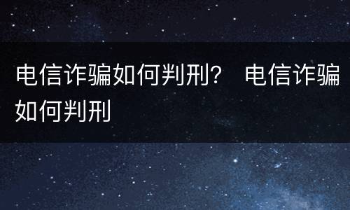电信诈骗如何判刑？ 电信诈骗如何判刑