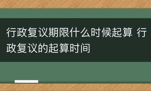 行政复议期限什么时候起算 行政复议的起算时间
