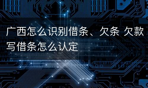 广西怎么识别借条、欠条 欠款写借条怎么认定