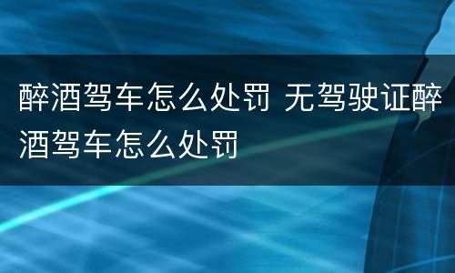 醉酒驾车怎么处罚 无驾驶证醉酒驾车怎么处罚