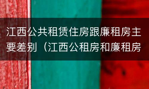 江西公共租赁住房跟廉租房主要差别（江西公租房和廉租房能买吗）
