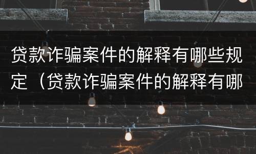 贷款诈骗案件的解释有哪些规定（贷款诈骗案件的解释有哪些规定呢）