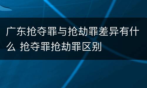 广东抢夺罪与抢劫罪差异有什么 抢夺罪抢劫罪区别