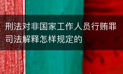 刑法对非国家工作人员行贿罪司法解释怎样规定的
