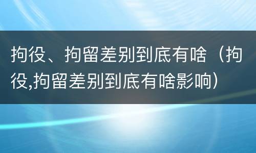 拘役、拘留差别到底有啥（拘役,拘留差别到底有啥影响）