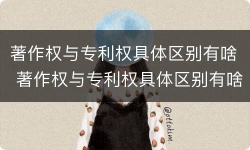 著作权与专利权具体区别有啥 著作权与专利权具体区别有啥不同