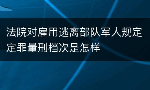 法院对雇用逃离部队军人规定定罪量刑档次是怎样