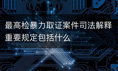 最高检暴力取证案件司法解释重要规定包括什么