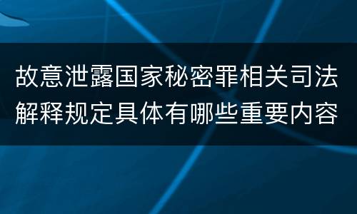 故意泄露国家秘密罪相关司法解释规定具体有哪些重要内容